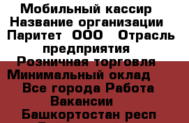 Мобильный кассир › Название организации ­ Паритет, ООО › Отрасль предприятия ­ Розничная торговля › Минимальный оклад ­ 1 - Все города Работа » Вакансии   . Башкортостан респ.,Баймакский р-н